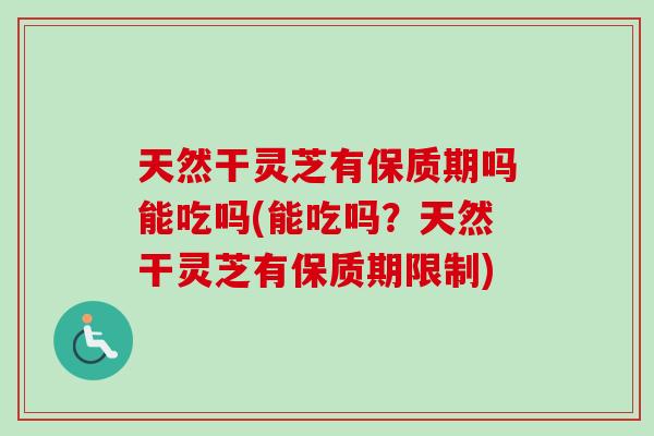 天然干灵芝有保质期吗能吃吗(能吃吗?天然干灵芝有保质期限制) 天然干灵芝有保质期吗能吃吗(能吃吗?天然干灵芝有保质期限制)