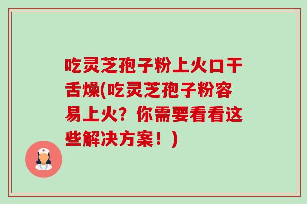 吃灵芝孢子粉上火口干舌燥(吃灵芝孢子粉容易上火？你需要看看这些解决方案！)