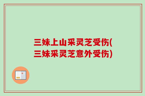 三妹上山采灵芝受伤(三妹采灵芝意外受伤) 三妹上山采灵芝受伤(三妹采灵芝意外受伤)