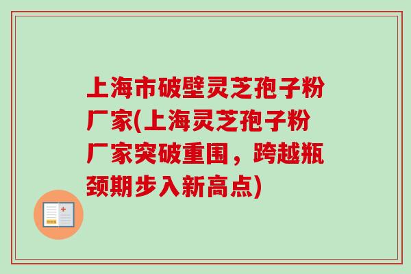 上海市破壁灵芝孢子粉厂家(上海灵芝孢子粉厂家突破重围,跨越瓶颈期步入新高点) 上海市破壁灵芝孢子粉厂家(上海灵芝孢子粉厂家突破重围,跨越瓶颈期步入新高点)
