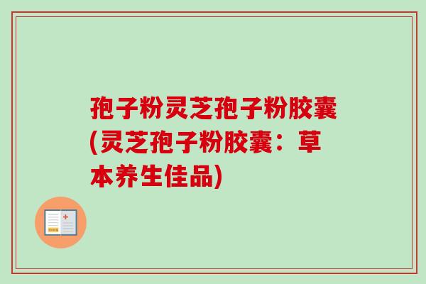孢子粉灵芝孢子粉胶囊(灵芝孢子粉胶囊:草本养生佳品) 孢子粉灵芝孢子粉胶囊(灵芝孢子粉胶囊:草本养生佳品)