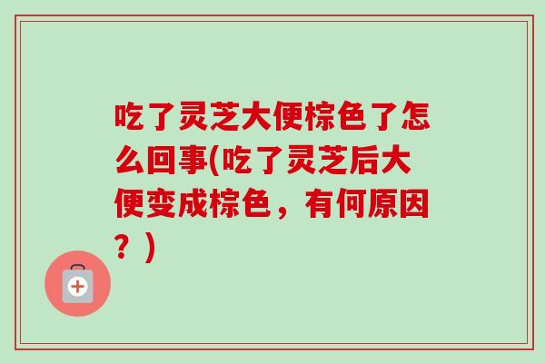 吃了灵芝大便棕色了怎么回事(吃了灵芝后大便变成棕色,有何原因?) 吃了灵芝大便棕色了怎么回事(吃了灵芝后大便变成棕色,有何原因?)