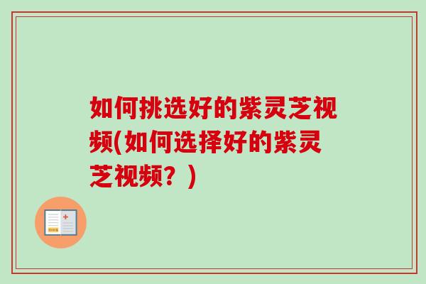 如何挑选好的紫灵芝视频(如何选择好的紫灵芝视频?) 如何挑选好的紫灵芝视频(如何选择好的紫灵芝视频?)