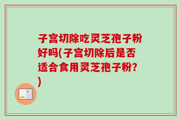 子宫切除吃灵芝孢子粉好吗(子宫切除后是否适合食用灵芝孢子粉?) 子宫切除吃灵芝孢子粉好吗(子宫切除后是否适合食用灵芝孢子粉?)