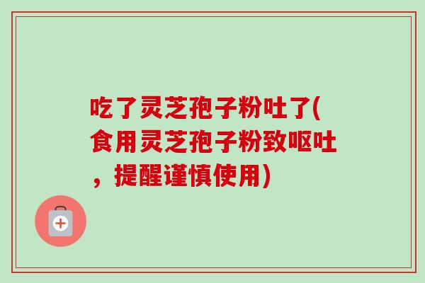 吃了灵芝孢子粉吐了(食用灵芝孢子粉致,提醒谨慎使用) 吃了灵芝孢子粉吐了(食用灵芝孢子粉致,提醒谨慎使用)