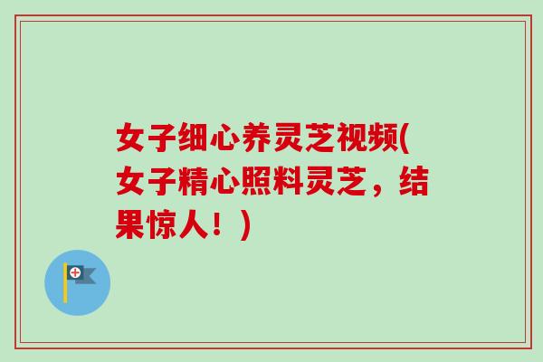 女子细心养灵芝视频(女子精心照料灵芝,结果惊人!) 女子细心养灵芝视频(女子精心照料灵芝,结果惊人!)