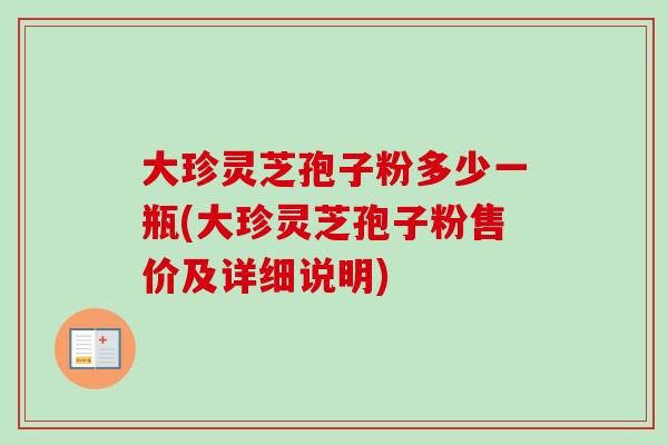 大珍灵芝孢子粉多少一瓶(大珍灵芝孢子粉售价及详细说明) 大珍灵芝孢子粉多少一瓶(大珍灵芝孢子粉售价及详细说明)