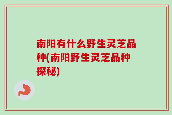 南阳有什么野生灵芝品种(南阳野生灵芝品种探秘) 南阳有什么野生灵芝品种(南阳野生灵芝品种探秘)