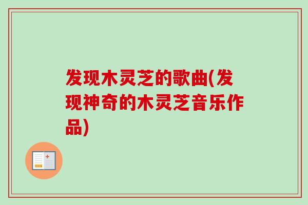 发现木灵芝的歌曲(发现神奇的木灵芝音乐作品) 发现木灵芝的歌曲(发现神奇的木灵芝音乐作品)