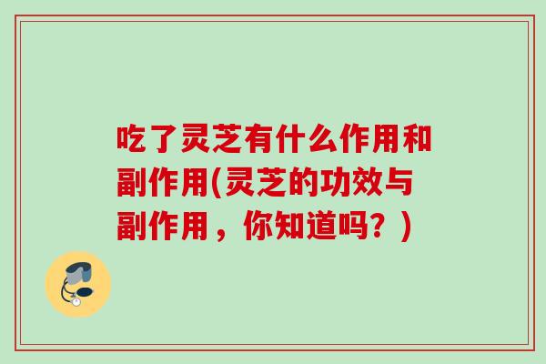 吃了灵芝有什么作用和副作用(灵芝的功效与副作用,你知道吗?) 吃了灵芝有什么作用和副作用(灵芝的功效与副作用,你知道吗?)