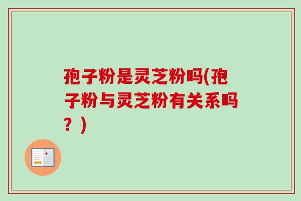 孢子粉是灵芝粉吗(孢子粉与灵芝粉有关系吗?) 孢子粉是灵芝粉吗(孢子粉与灵芝粉有关系吗?)