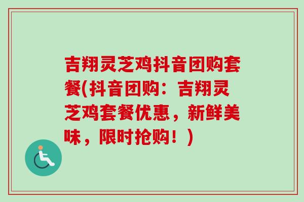 吉翔灵芝鸡抖音团购套餐(抖音团购：吉翔灵芝鸡套餐优惠，新鲜美味，限时抢购！)
