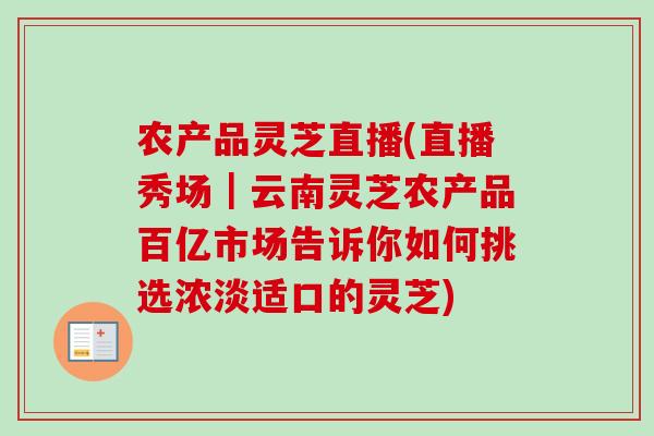 农产品灵芝直播(直播秀场|云南灵芝农产品百亿市场告诉你如何挑选浓淡适口的灵芝) 农产品灵芝直播(直播秀场|云南灵芝农产品百亿市场告诉你如何挑选浓淡适口的灵芝)
