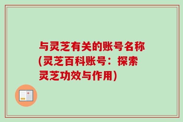 与灵芝有关的账号名称(灵芝百科账号:探索灵芝功效与作用) 与灵芝有关的账号名称(灵芝百科账号:探索灵芝功效与作用)