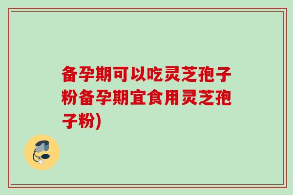备孕期可以吃灵芝孢子粉备孕期宜食用灵芝孢子粉)