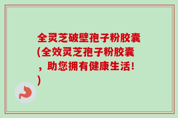 全灵芝破壁孢子粉胶囊(全效灵芝孢子粉胶囊,助您拥有健康生活!) 全灵芝破壁孢子粉胶囊(全效灵芝孢子粉胶囊,助您拥有健康生活!)