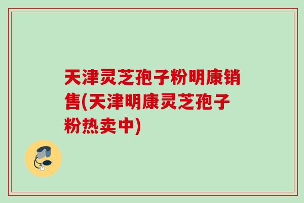 天津灵芝孢子粉明康销售(天津明康灵芝孢子粉热卖中)