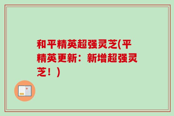 和平精英超强灵芝(平精英更新:新增超强灵芝!) 和平精英超强灵芝(平精英更新:新增超强灵芝!)