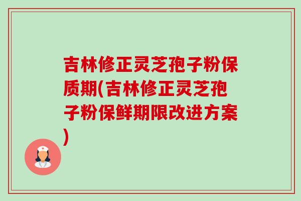 吉林修正灵芝孢子粉保质期(吉林修正灵芝孢子粉保鲜期限改进方案) 吉林修正灵芝孢子粉保质期(吉林修正灵芝孢子粉保鲜期限改进方案)
