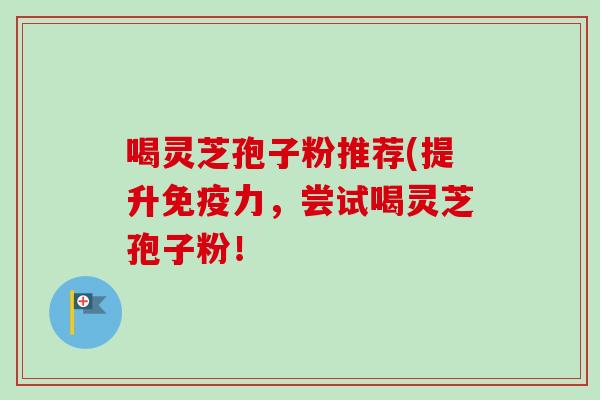 喝灵芝孢子粉推荐(提升免疫力,尝试喝灵芝孢子粉! 喝灵芝孢子粉推荐(提升免疫力,尝试喝灵芝孢子粉!