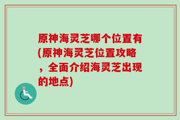 原神海灵芝哪个位置有(原神海灵芝位置攻略,全面介绍海灵芝出现的地点) 原神海灵芝哪个位置有(原神海灵芝位置攻略,全面介绍海灵芝出现的地点)