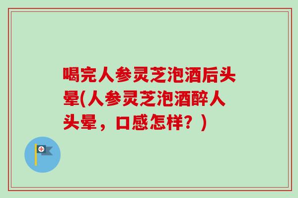喝完人参灵芝泡酒后头晕(人参灵芝泡酒醉人头晕,口感怎样?) 喝完人参灵芝泡酒后头晕(人参灵芝泡酒醉人头晕,口感怎样?)
