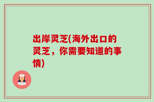 出岸灵芝(海外出口的灵芝,你需要知道的事情) 出岸灵芝(海外出口的灵芝,你需要知道的事情)