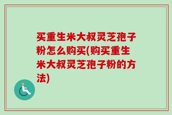 买重生米大叔灵芝孢子粉怎么购买(购买重生米大叔灵芝孢子粉的方法) 买重生米大叔灵芝孢子粉怎么购买(购买重生米大叔灵芝孢子粉的方法)