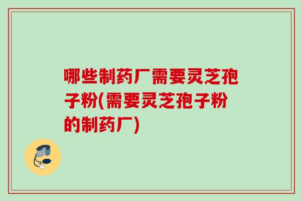 哪些制药厂需要灵芝孢子粉(需要灵芝孢子粉的制药厂)