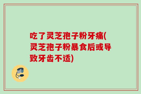 吃了灵芝孢子粉牙痛(灵芝孢子粉暴食后或导致牙齿不适) 吃了灵芝孢子粉牙痛(灵芝孢子粉暴食后或导致牙齿不适)