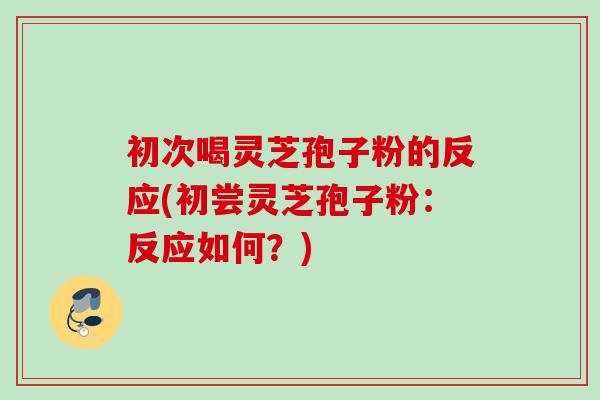 初次喝灵芝孢子粉的反应(初尝灵芝孢子粉:反应如何?) 初次喝灵芝孢子粉的反应(初尝灵芝孢子粉:反应如何?)