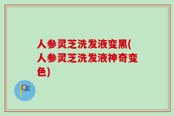 人参灵芝洗发液变黑(人参灵芝洗发液神奇变色) 人参灵芝洗发液变黑(人参灵芝洗发液神奇变色)