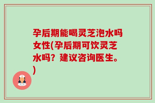 孕后期能喝灵芝泡水吗女性(孕后期可饮灵芝水吗?建议咨询医生。) 孕后期能喝灵芝泡水吗女性(孕后期可饮灵芝水吗?建议咨询医生。)