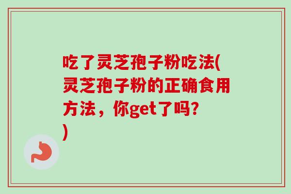 吃了灵芝孢子粉吃法(灵芝孢子粉的正确食用方法,你get了吗?) 吃了灵芝孢子粉吃法(灵芝孢子粉的正确食用方法,你get了吗?)