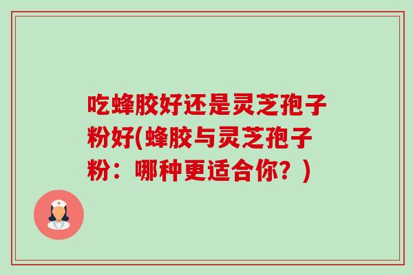 吃蜂胶好还是灵芝孢子粉好(蜂胶与灵芝孢子粉:哪种更适合你?) 吃蜂胶好还是灵芝孢子粉好(蜂胶与灵芝孢子粉:哪种更适合你?)