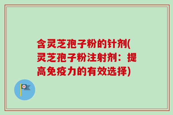 含灵芝孢子粉的针剂(灵芝孢子粉注射剂：提高免疫力的有效选择)