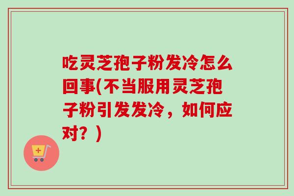 吃灵芝孢子粉发冷怎么回事(不当服用灵芝孢子粉引发发冷,如何应对?) 吃灵芝孢子粉发冷怎么回事(不当服用灵芝孢子粉引发发冷,如何应对?)