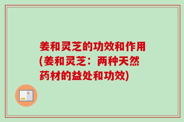 姜和灵芝的功效和作用(姜和灵芝：两种天然药材的益处和功效)