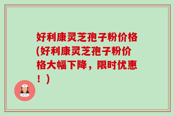 好利康灵芝孢子粉价格(好利康灵芝孢子粉价格大幅下降,限时优惠!) 好利康灵芝孢子粉价格(好利康灵芝孢子粉价格大幅下降,限时优惠!)