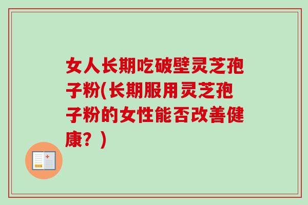 女人长期吃破壁灵芝孢子粉(长期服用灵芝孢子粉的女性能否改善健康?) 女人长期吃破壁灵芝孢子粉(长期服用灵芝孢子粉的女性能否改善健康?)