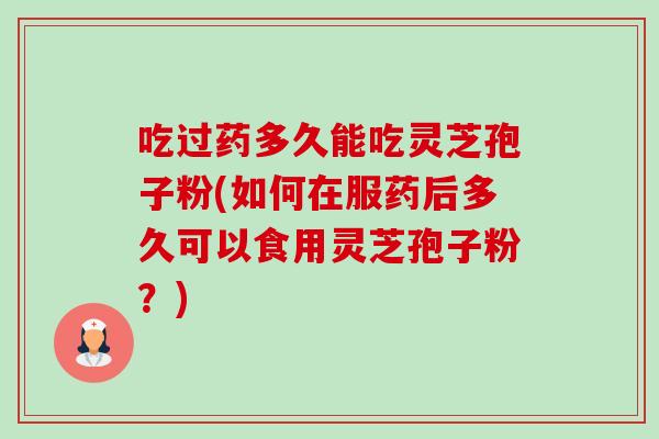 吃过药多久能吃灵芝孢子粉(如何在服药后多久可以食用灵芝孢子粉?) 吃过药多久能吃灵芝孢子粉(如何在服药后多久可以食用灵芝孢子粉?)