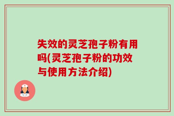 失效的灵芝孢子粉有用吗(灵芝孢子粉的功效与使用方法介绍) 失效的灵芝孢子粉有用吗(灵芝孢子粉的功效与使用方法介绍)