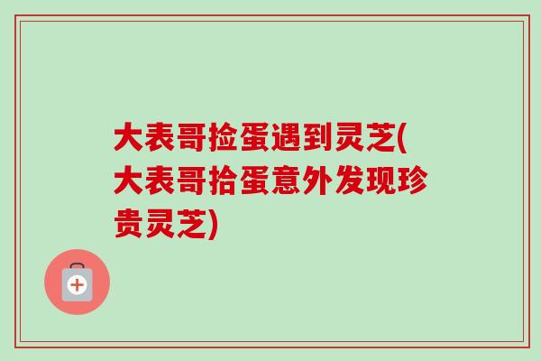 大表哥捡蛋遇到灵芝(大表哥拾蛋意外发现珍贵灵芝) 大表哥捡蛋遇到灵芝(大表哥拾蛋意外发现珍贵灵芝)
