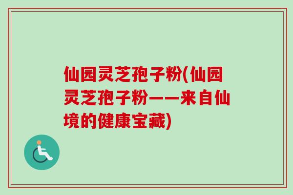 仙园灵芝孢子粉(仙园灵芝孢子粉——来自仙境的健康宝藏) 仙园灵芝孢子粉(仙园灵芝孢子粉——来自仙境的健康宝藏)