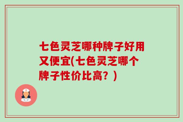七色灵芝哪种牌子好用又便宜(七色灵芝哪个牌子性价比高?) 七色灵芝哪种牌子好用又便宜(七色灵芝哪个牌子性价比高?)