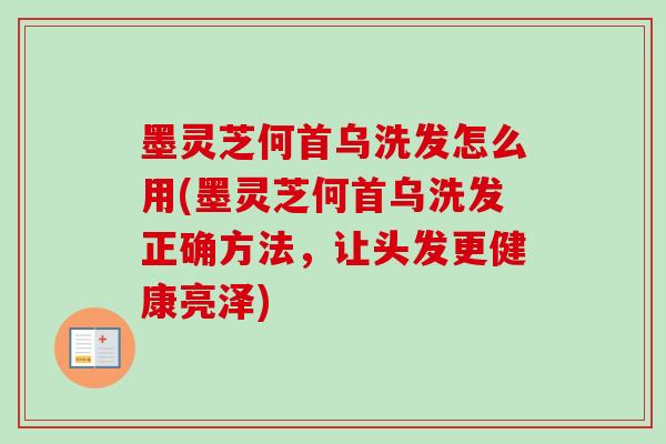 墨灵芝何首乌洗发怎么用(墨灵芝何首乌洗发正确方法，让头发更健康亮泽)