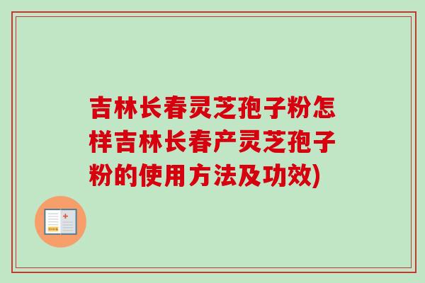 吉林长春灵芝孢子粉怎样吉林长春产灵芝孢子粉的使用方法及功效) 吉林长春灵芝孢子粉怎样吉林长春产灵芝孢子粉的使用方法及功效)