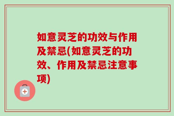 如意灵芝的功效与作用及禁忌(如意灵芝的功效、作用及禁忌注意事项) 如意灵芝的功效与作用及禁忌(如意灵芝的功效、作用及禁忌注意事项)