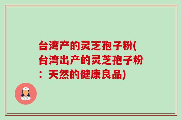 台湾产的灵芝孢子粉(台湾出产的灵芝孢子粉：天然的健康良品)