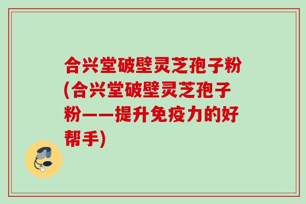 合兴堂破壁灵芝孢子粉(合兴堂破壁灵芝孢子粉——提升免疫力的好帮手) 合兴堂破壁灵芝孢子粉(合兴堂破壁灵芝孢子粉——提升免疫力的好帮手)
